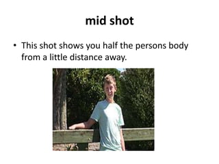 mid shot
• This shot shows you half the persons body
  from a little distance away.
 
