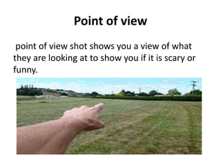 Point of view
 point of view shot shows you a view of what
they are looking at to show you if it is scary or
funny.
 