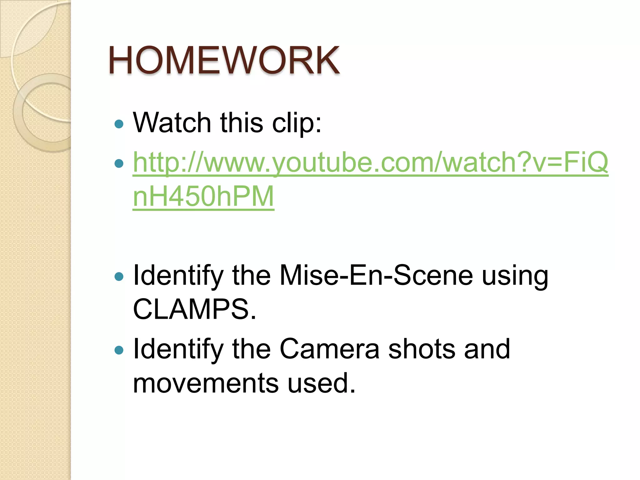 HOMEWORK
 Watch this clip:
 http://www.youtube.com/watch?v=FiQ
  nH450hPM

 Identify the Mise-En-Scene using
  CLAMPS.
 Identify the Camera shots and
  movements used.
 