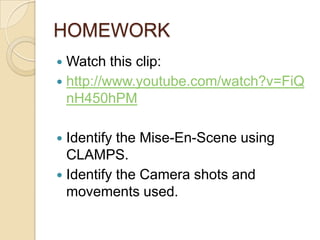 HOMEWORK
 Watch this clip:
 http://www.youtube.com/watch?v=FiQ
  nH450hPM

 Identify the Mise-En-Scene using
  CLAMPS.
 Identify the Camera shots and
  movements used.
 