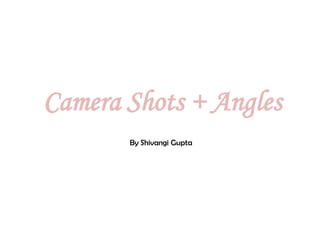 Camera Shots + Angles
       By Shivangi Gupta
 
