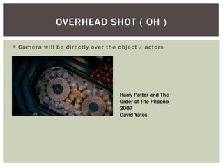  Camera will be directly over the object / actors
OVERHEAD SHOT ( OH )
Harry Potter and The
Order of The Phoenix
2007
David Yates
 