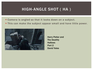  Camera is angled so that it looks down on a subject.
 This can make the subject appear small and have little power.
HIGH-ANGLE SHOT ( HA )
Harry Potter and
The Deathly
Hallows
Part 2
David Yates
 