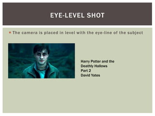  The camera is placed in level with the eye-line of the subject
EYE-LEVEL SHOT
Harry Potter and the
Deathly Hallows
Part 2
David Yates
 