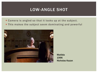  Camera is angled so that it looks up at the subject.
 This makes the subject seem dominating and powerful
LOW-ANGLE SHOT
Matilda
1996
Nicholas Kazan
 