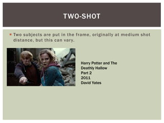  Two subjects are put in the frame, originally at medium shot
distance, but this can vary.
TWO-SHOT
Harry Potter and The
Deathly Hallow
Part 2
2011
David Yates
 