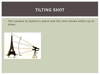 • The camera is locked in place and the lens moves either up or
down.
TILTING SHOT
 