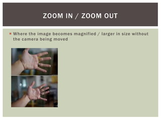  Where the image becomes magnified / larger in size without
the camera being moved
ZOOM IN / ZOOM OUT
 