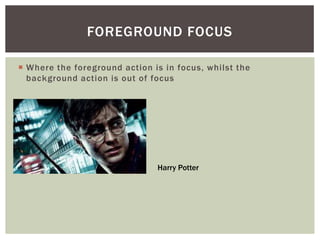  Where the foreground action is in focus, whilst the
background action is out of focus
FOREGROUND FOCUS
Harry Potter
 