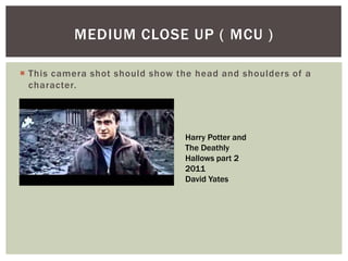  This camera shot should show the head and shoulders of a
character.
MEDIUM CLOSE UP ( MCU )
Harry Potter and
The Deathly
Hallows part 2
2011
David Yates
 