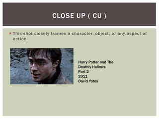  This shot closely frames a character, object, or any aspect of
action
CLOSE UP ( CU )
Harry Potter and The
Deathly Hallows
Part 2
2011
David Yates
 