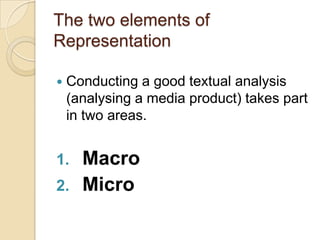 The two elements of
Representation


Conducting a good textual analysis
(analysing a media product) takes part
in two areas.

1.
2.

Macro
Micro

 