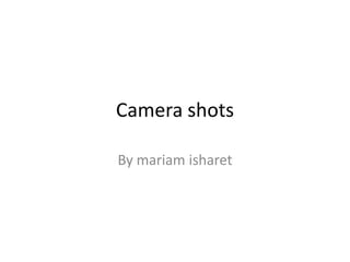 Camera shots
By mariam isharet

 