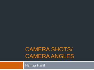 CAMERA SHOTS/ 
CAMERA ANGLES 
Hamza Hanif 
 