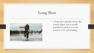 Long Shot
• A long shot typically shows the
human figure and is usually
intended to place it in some
relation to its surrounding.
 