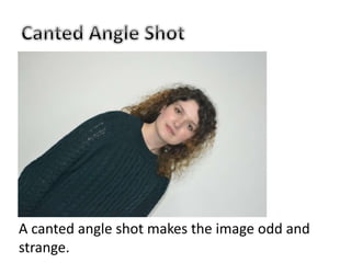 A canted angle shot makes the image odd and
strange.