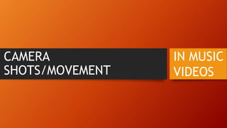 CAMERA
SHOTS/MOVEMENT
IN MUSIC
VIDEOS
 