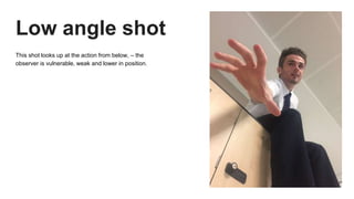 Low angle shot
This shot looks up at the action from below, – the
observer is vulnerable, weak and lower in position.
 