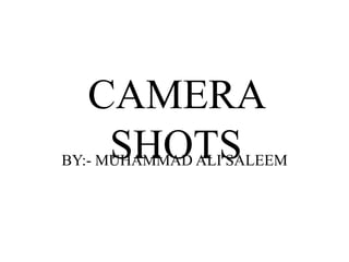 CAMERA
SHOTS
BY:- MUHAMMAD ALI SALEEM
 