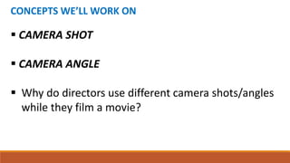 CONCEPTS WE’LL WORK ON
 CAMERA SHOT
 CAMERA ANGLE
 Why do directors use different camera shots/angles
while they film a movie?
 
