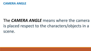 CAMERA ANGLE
The CAMERA ANGLE means where the camera
is placed respect to the characters/objects in a
scene.
 