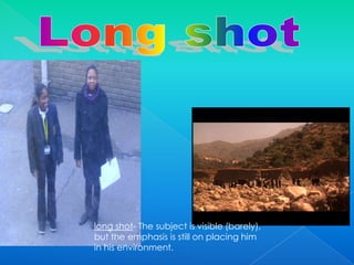 Long shot long shot- The subject is visible (barely), but the emphasis is still on placing him in his environment.