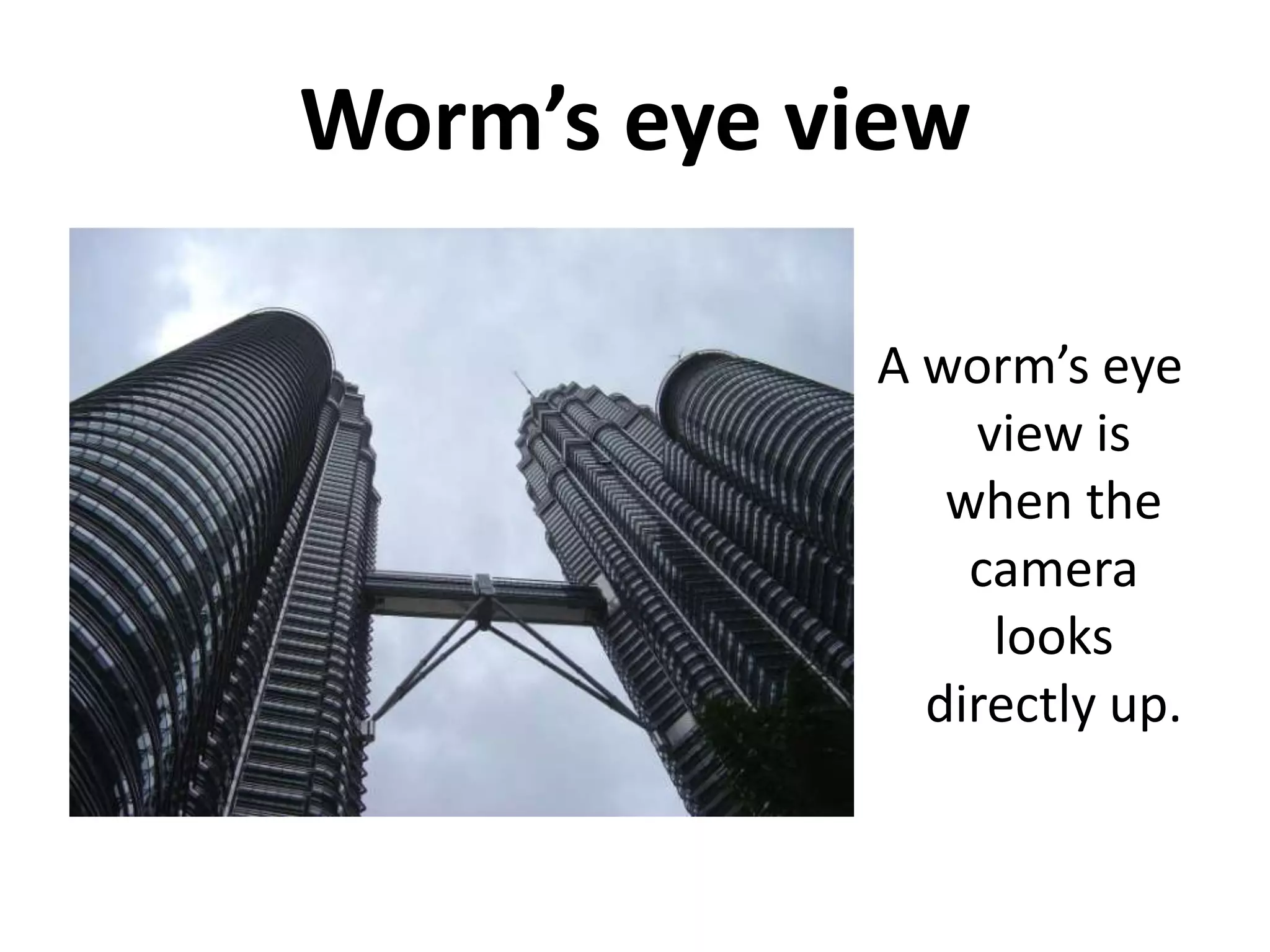 Worm’s eye view

            A worm’s eye
                view is
               when the
                camera
                 looks
              directly up.
 