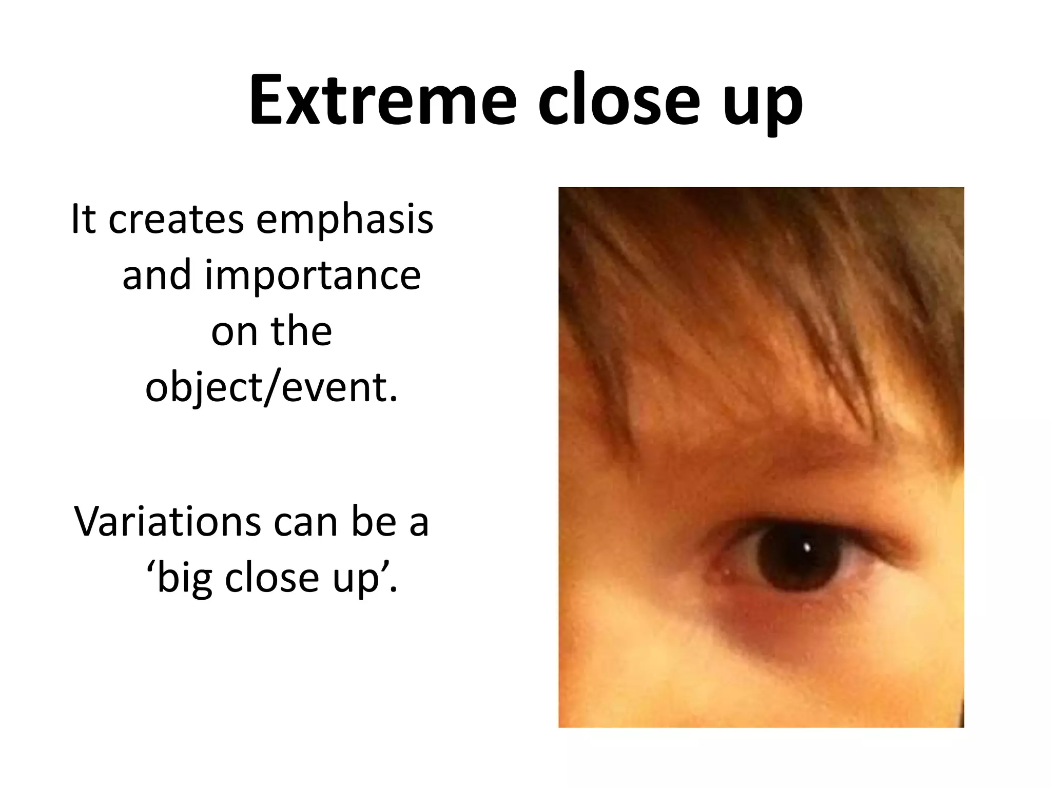 Extreme close up
It creates emphasis
    and importance
         on the
     object/event.

Variations can be a
    ‘big close up’.
 