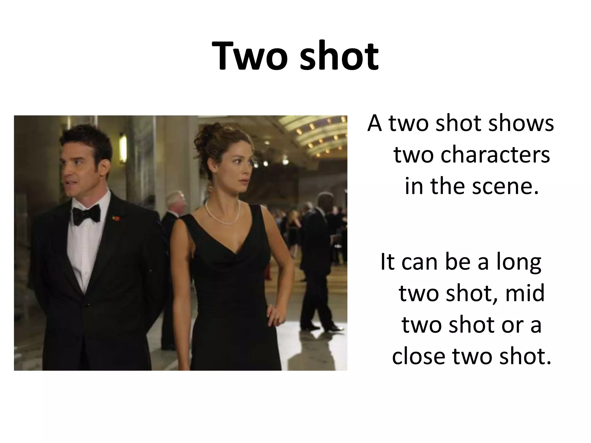 Two shot
       A two shot shows
          two characters
           in the scene.

           It can be a long
              two shot, mid
              two shot or a
             close two shot.
 