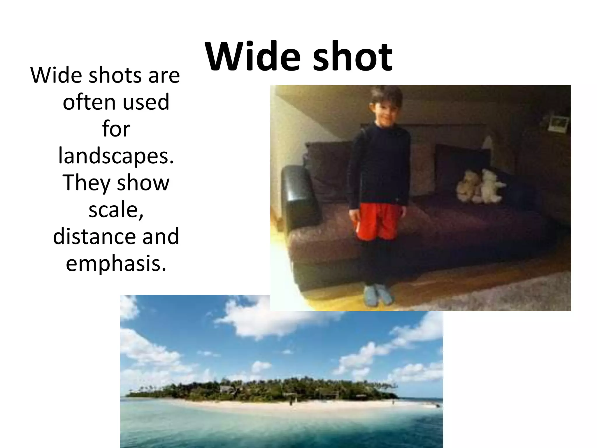 Wide shots are   Wide shot
   often used
       for
  landscapes.
   They show
      scale,
 distance and
   emphasis.
 