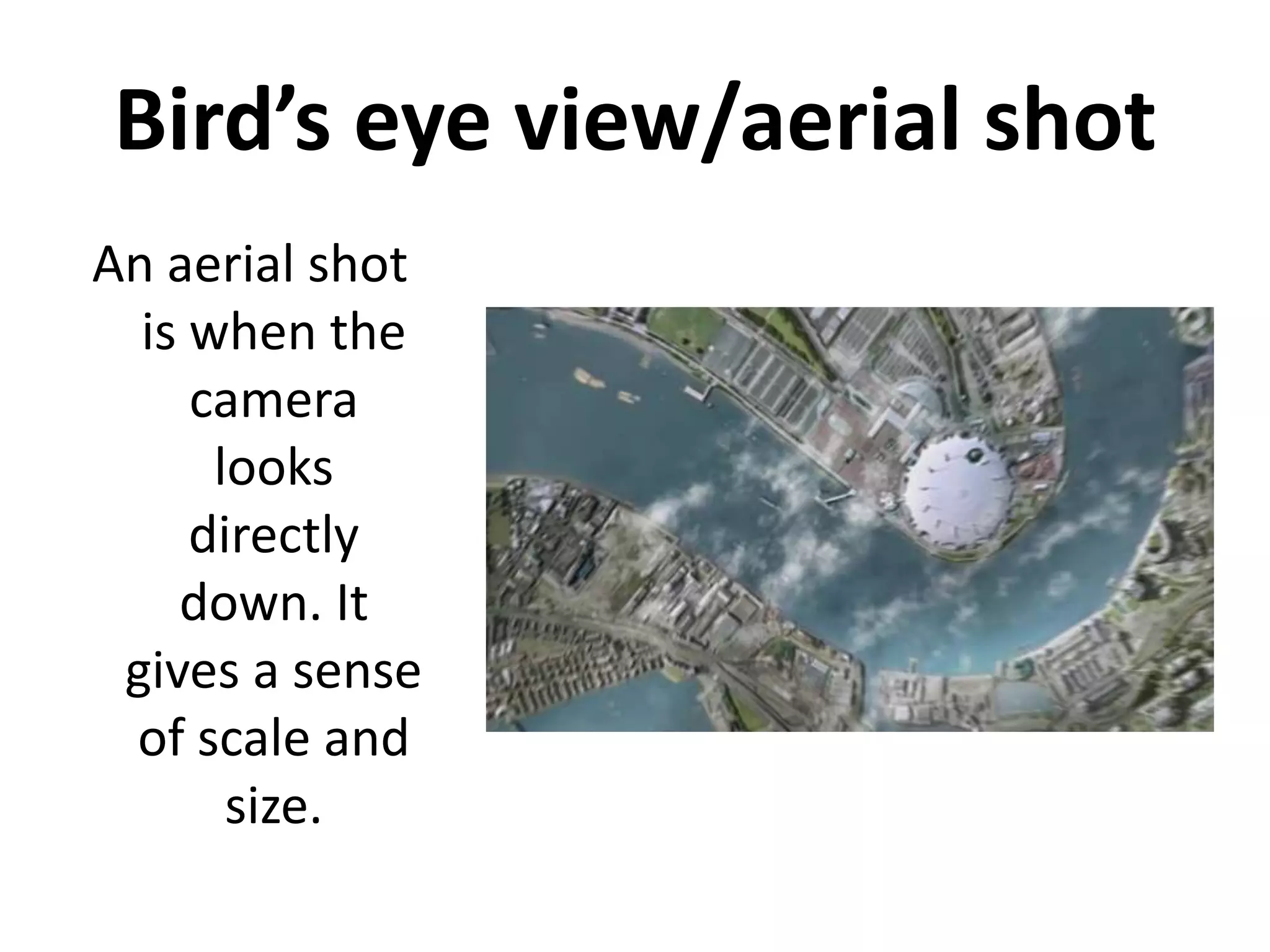 Bird’s eye view/aerial shot
An aerial shot
  is when the
     camera
      looks
     directly
    down. It
 gives a sense
 of scale and
       size.
 