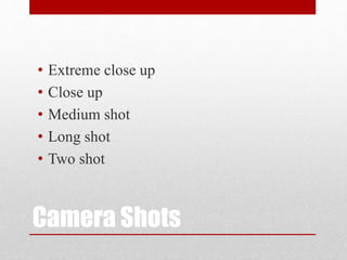 Camera Shots
• Extreme close up
• Close up
• Medium shot
• Long shot
• Two shot
 