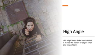 High Angle
This angle looks down on someone,
it makes the person or object small
and insignificant
 