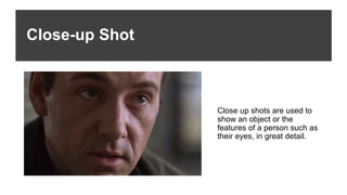 Close-up Shot
Close up shots are used to
show an object or the
features of a person such as
their eyes, in great detail.
 