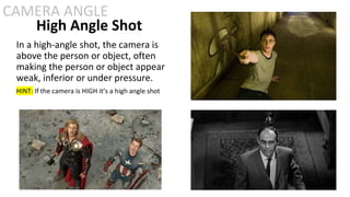 High Angle Shot
In a high-angle shot, the camera is
above the person or object, often
making the person or object appear
weak, inferior or under pressure.
HINT: If the camera is HIGH it’s a high angle shot
CAMERA ANGLE
 