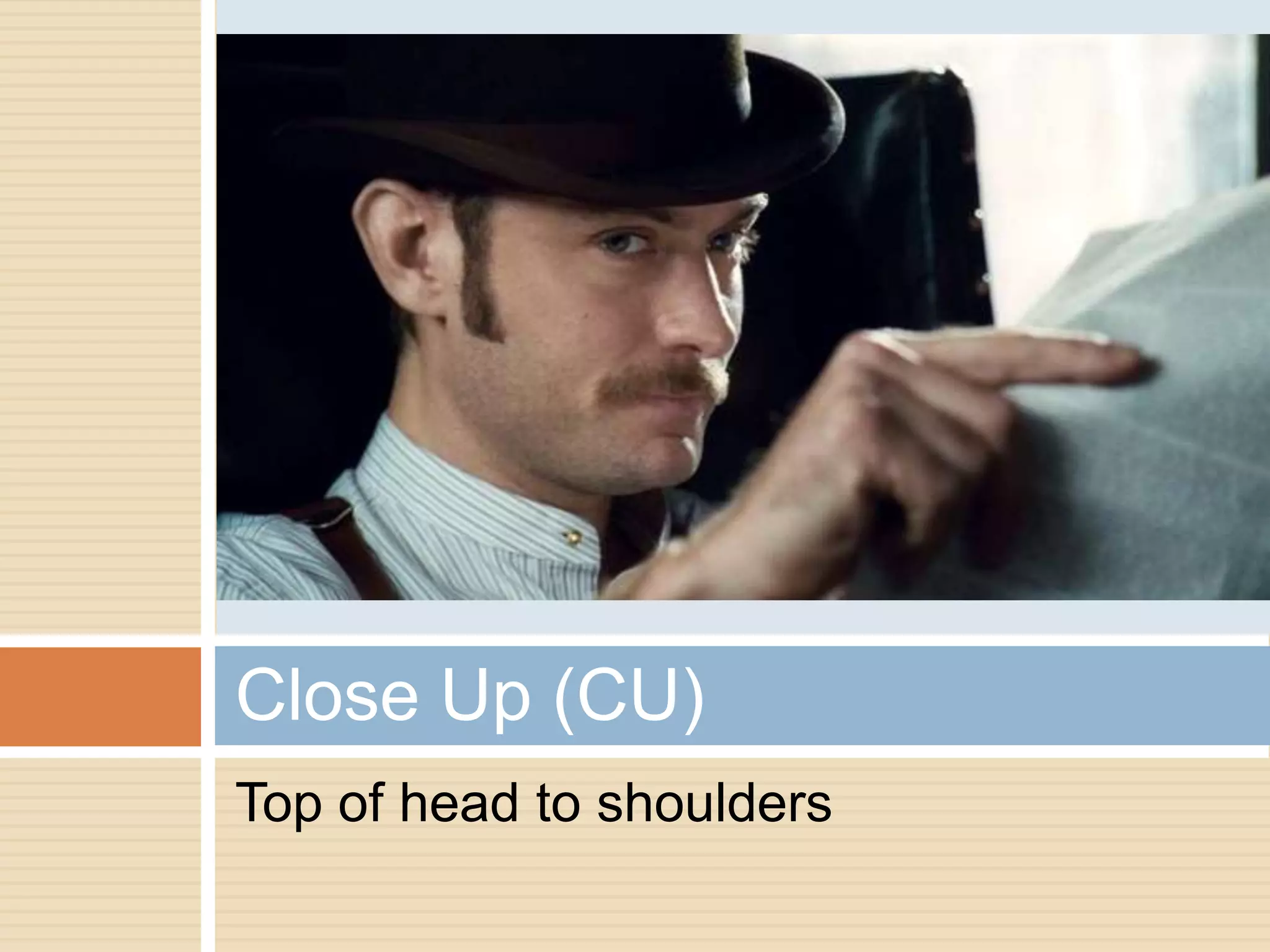 Close Up (CU)
Top of head to shoulders