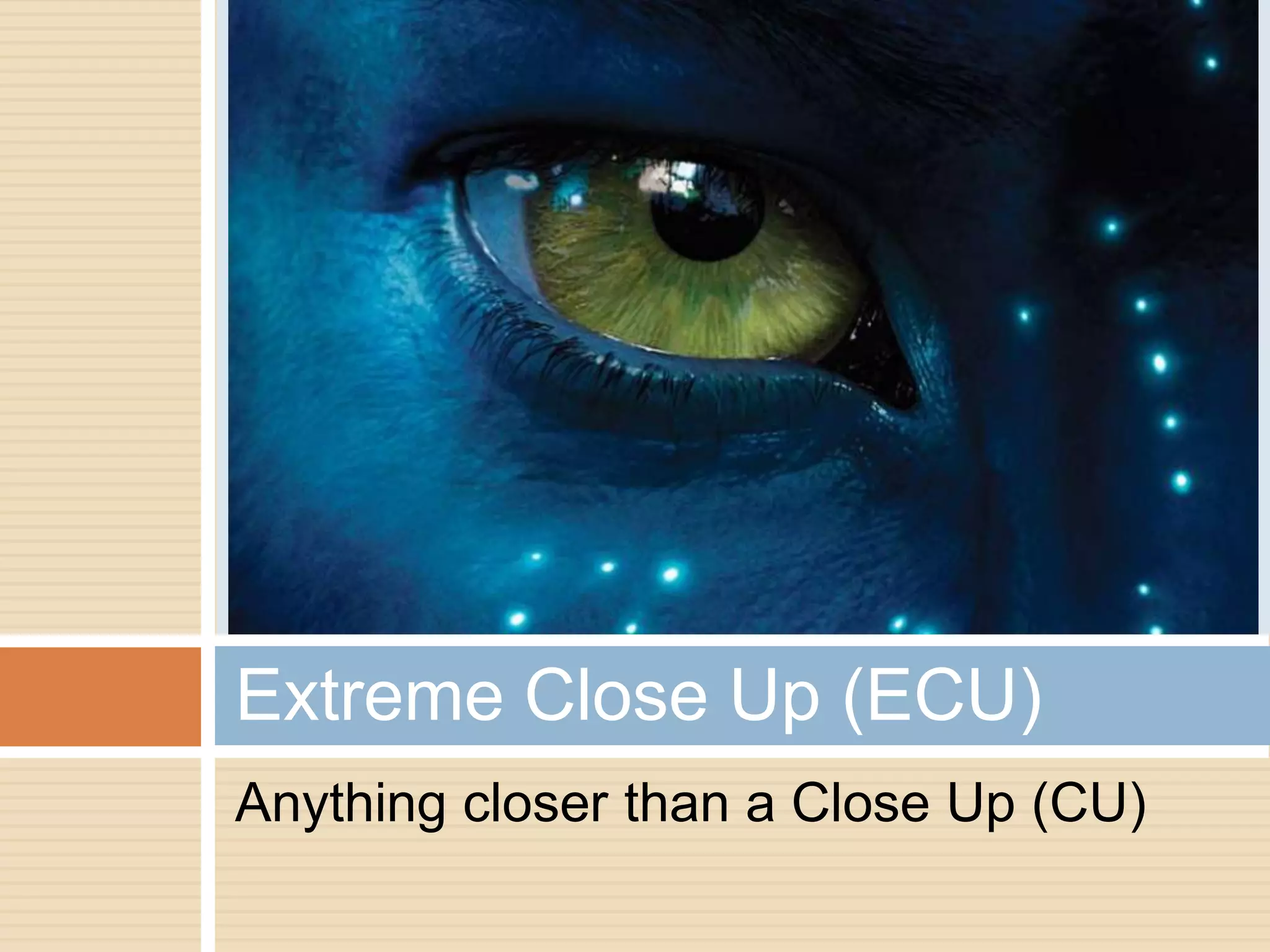 Extreme Close Up (ECU)
Anything closer than a Close Up (CU)