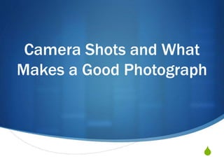 Camera Shots and What 
Makes a Good Photograph 
S 
 