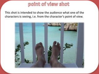 point of view shotThis shot is intended to show the audience what one of the characters is seeing, i.e. from the character's point of view.