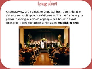 long shotA camera view of an object or character from a considerable distance so that it appears relatively small in the frame, e.g., a person standing in a crowd of people or a horse in a vast landscape; a long shot often serves as an establishing shot