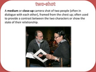 two-shotA medium or close-up camera shot of two people (often in dialogue with each other), framed from the chest up; often used to provide a contrast between the two characters or show the state of their relationship.