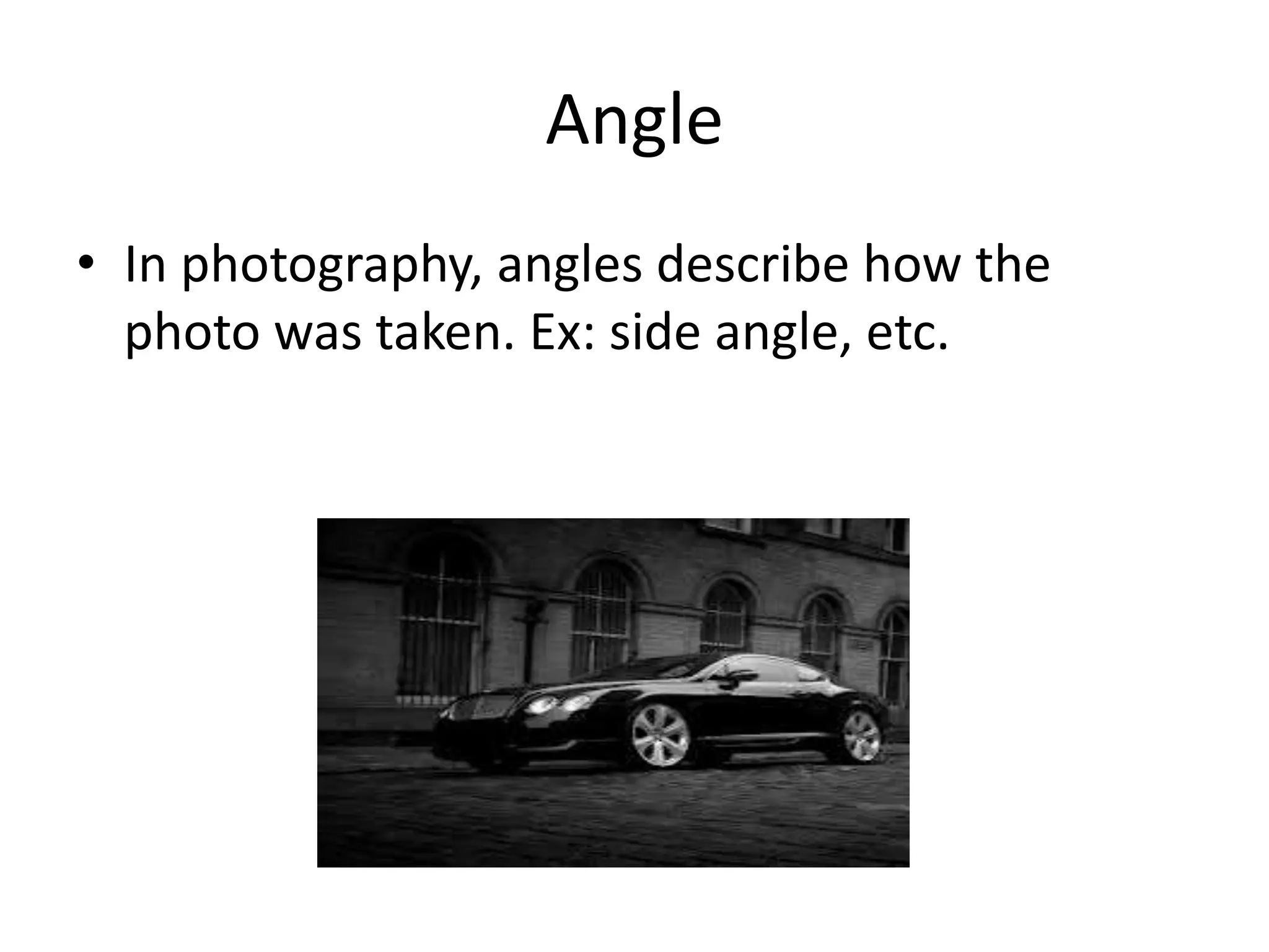 Angle
• In photography, angles describe how the
photo was taken. Ex: side angle, etc.