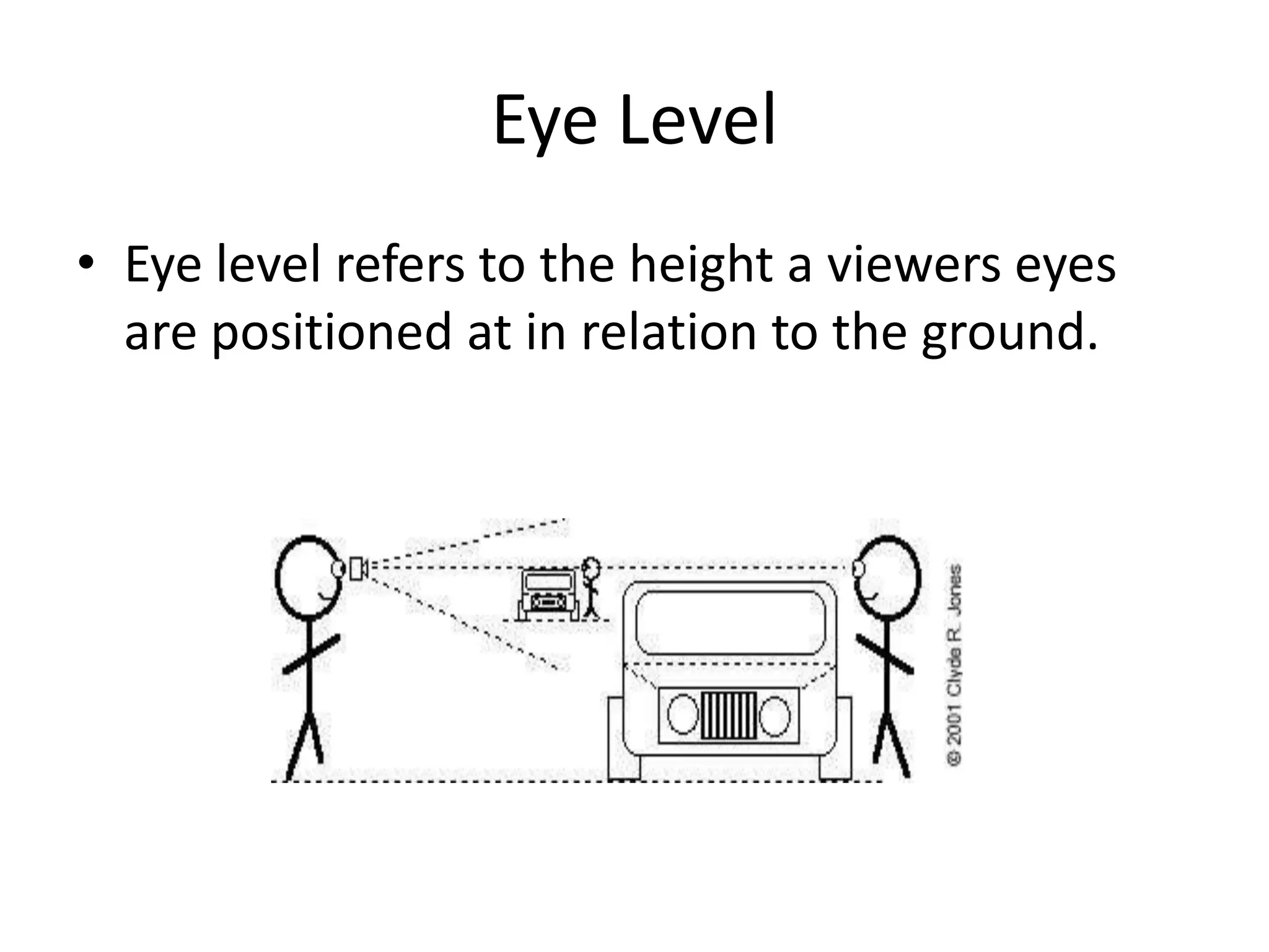 Eye Level
• Eye level refers to the height a viewers eyes
are positioned at in relation to the ground.