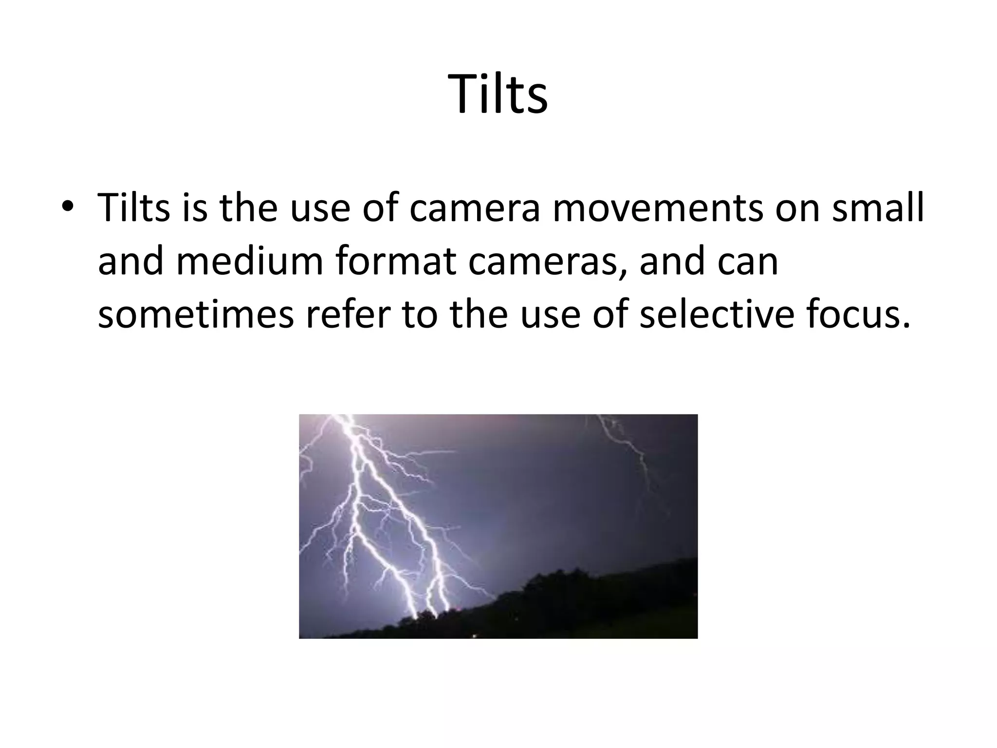 Tilts
• Tilts is the use of camera movements on small
and medium format cameras, and can
sometimes refer to the use of selective focus.