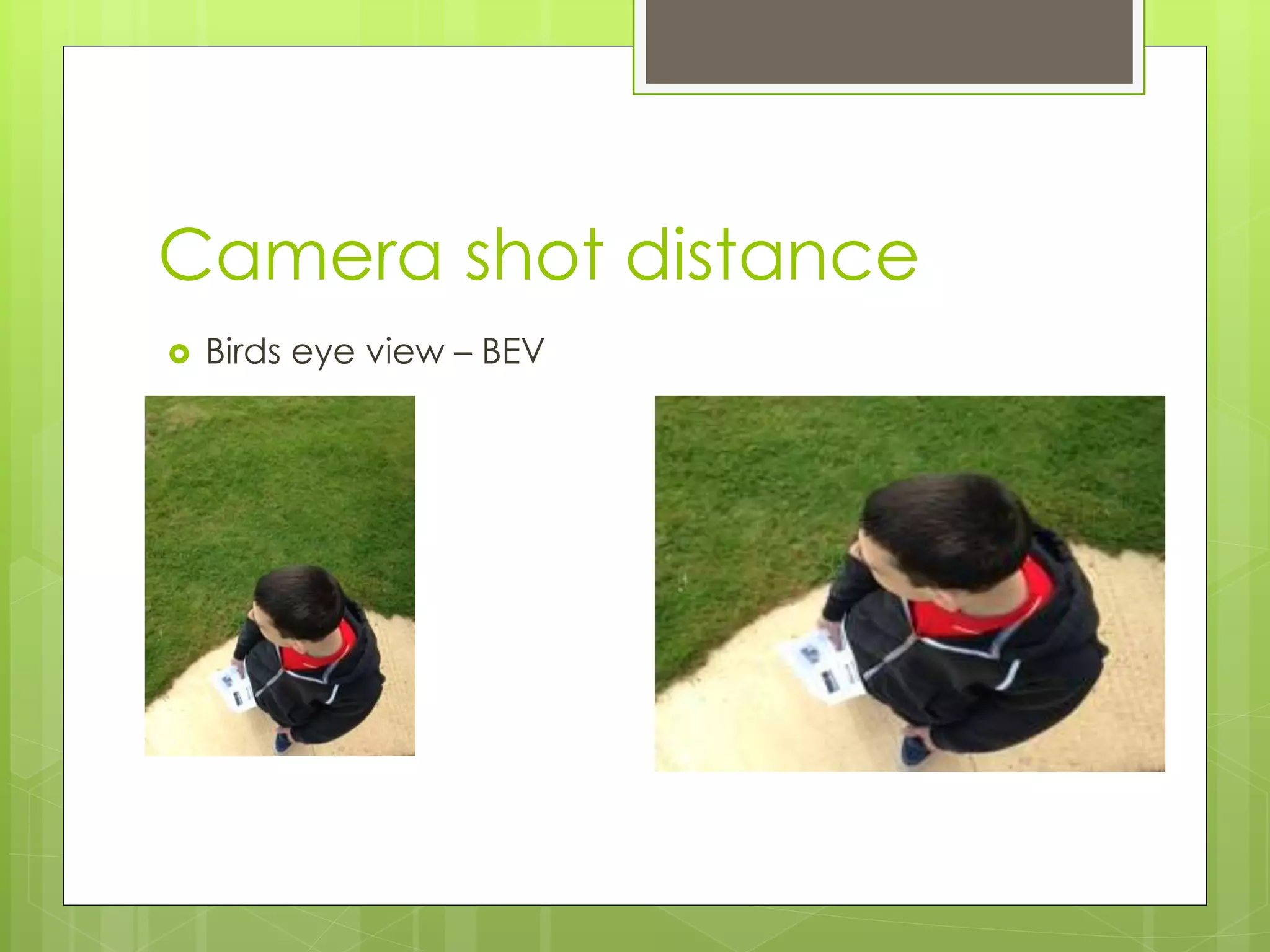 Camera shot distance
Birds eye view – BEV