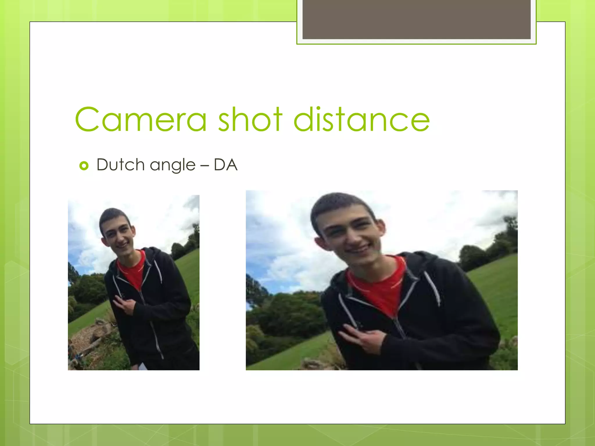 Camera shot distance
Dutch angle – DA