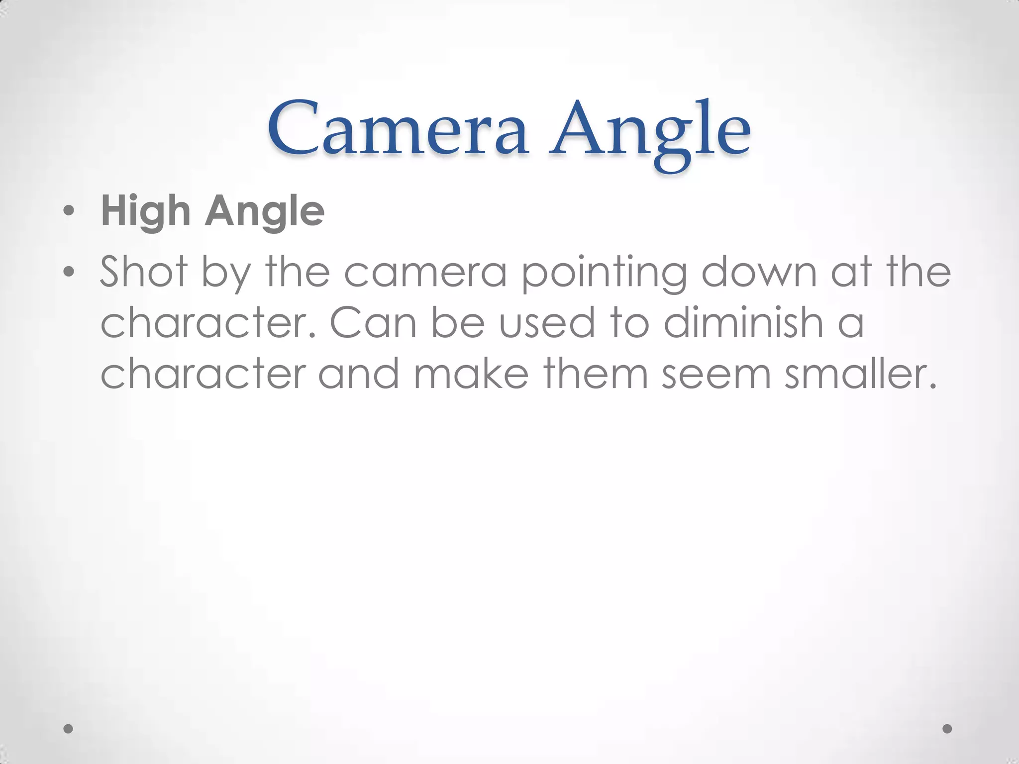 Camera Angle
• High Angle
• Shot by the camera pointing down at the
character. Can be used to diminish a
character and make them seem smaller.
 