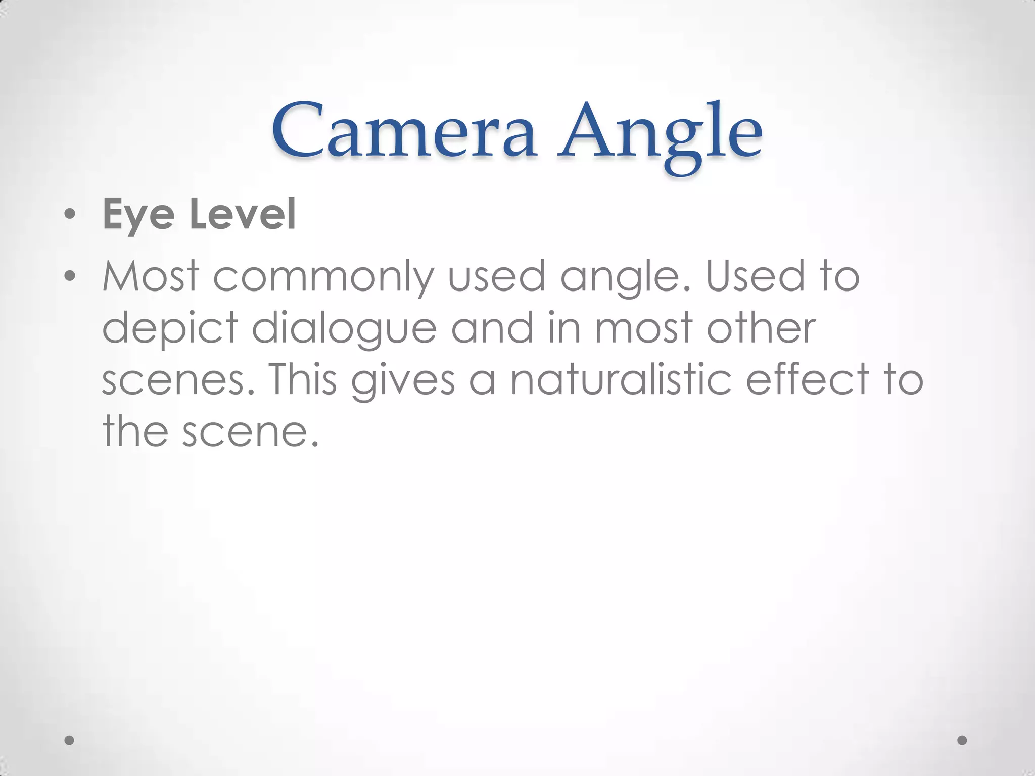 Camera Angle
• Eye Level
• Most commonly used angle. Used to
depict dialogue and in most other
scenes. This gives a naturalistic effect to
the scene.
 