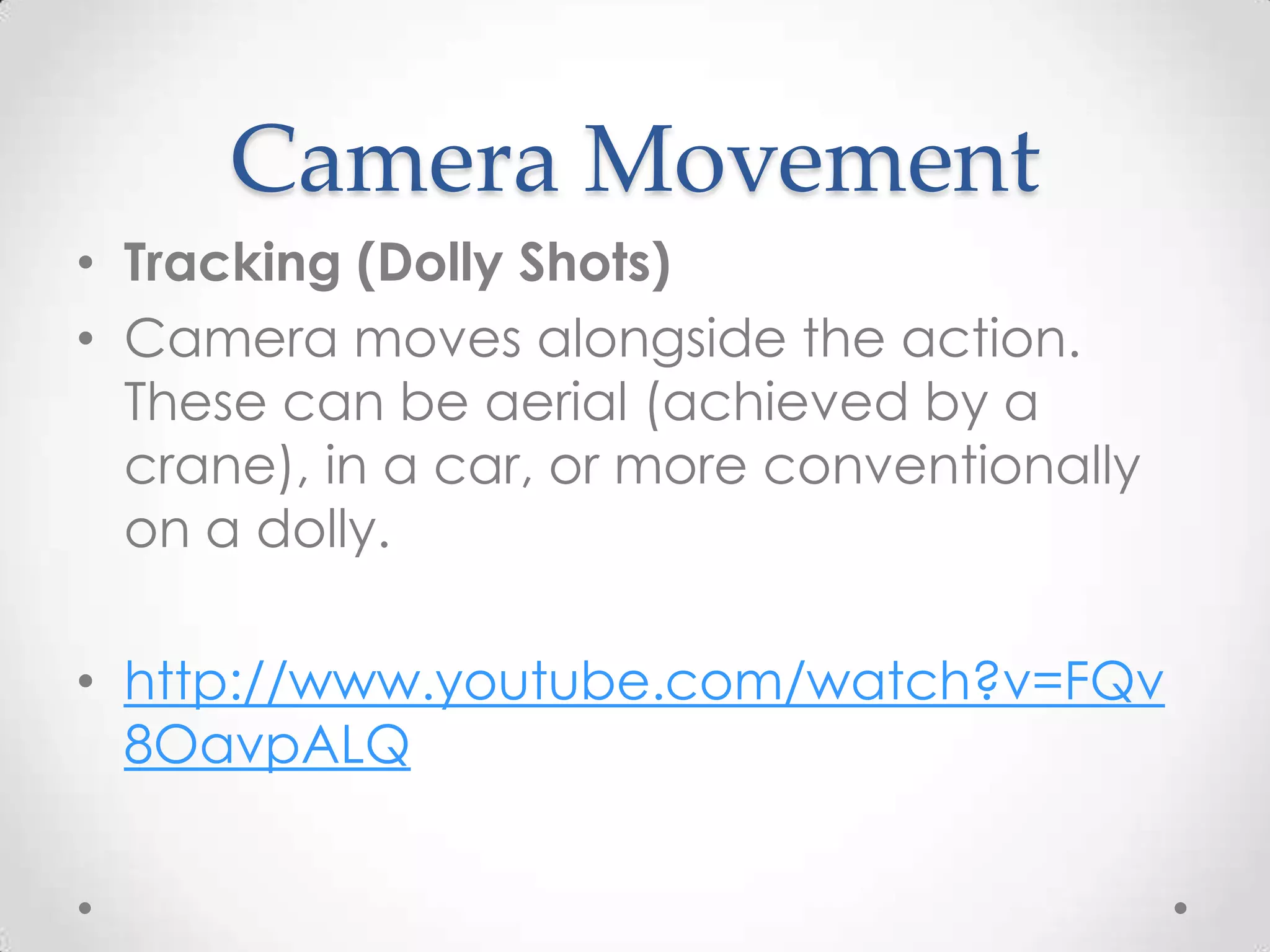 Camera Movement
• Tracking (Dolly Shots)
• Camera moves alongside the action.
These can be aerial (achieved by a
crane), in a car, or more conventionally
on a dolly.
• http://www.youtube.com/watch?v=FQv
8OavpALQ
 