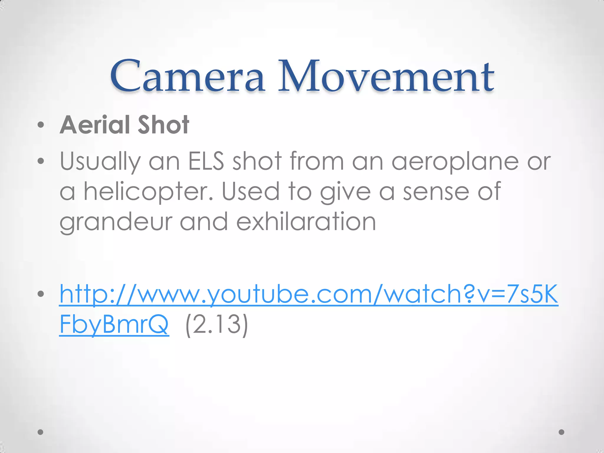 Camera Movement
• Aerial Shot
• Usually an ELS shot from an aeroplane or
a helicopter. Used to give a sense of
grandeur and exhilaration
• http://www.youtube.com/watch?v=7s5K
FbyBmrQ (2.13)
 